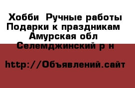 Хобби. Ручные работы Подарки к праздникам. Амурская обл.,Селемджинский р-н